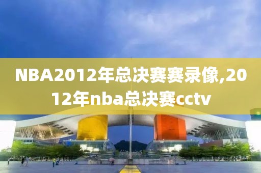 NBA2012年总决赛赛录像,2012年nba总决赛cctv