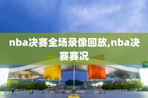nba决赛全场录像回放,nba决赛赛况