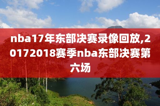 nba17年东部决赛录像回放,20172018赛季nba东部决赛第六场