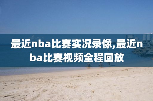 最近nba比赛实况录像,最近nba比赛视频全程回放