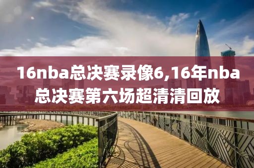 16nba总决赛录像6,16年nba总决赛第六场超清清回放