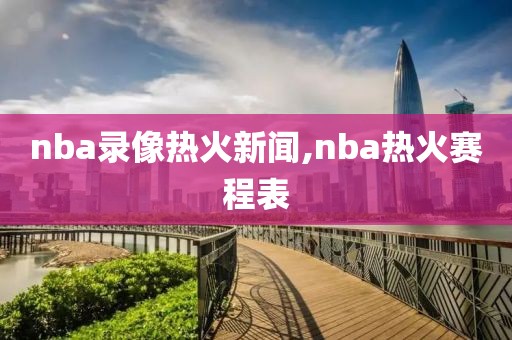 nba录像热火新闻,nba热火赛程表