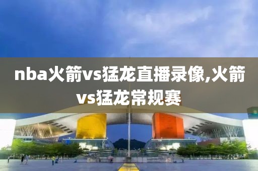 nba火箭vs猛龙直播录像,火箭vs猛龙常规赛