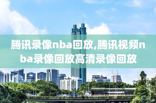 腾讯录像nba回放,腾讯视频nba录像回放高清录像回放