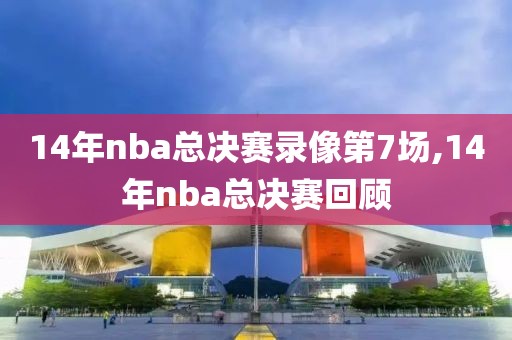 14年nba总决赛录像第7场,14年nba总决赛回顾