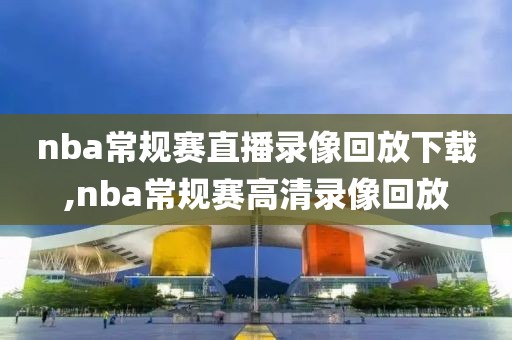 nba常规赛直播录像回放下载,nba常规赛高清录像回放