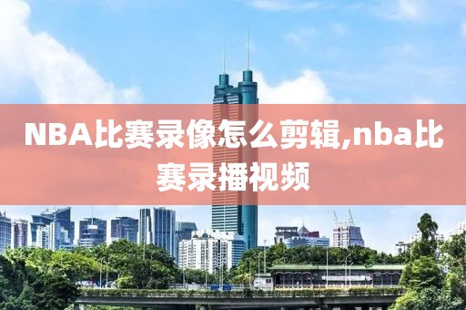 NBA比赛录像怎么剪辑,nba比赛录播视频