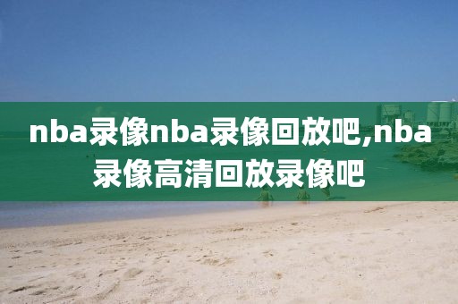 nba录像nba录像回放吧,nba录像高清回放录像吧