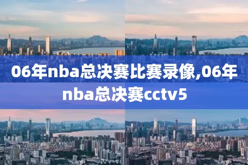 06年nba总决赛比赛录像,06年nba总决赛cctv5