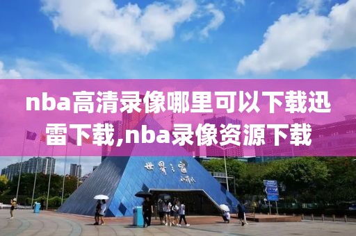 nba高清录像哪里可以下载迅雷下载,nba录像资源下载