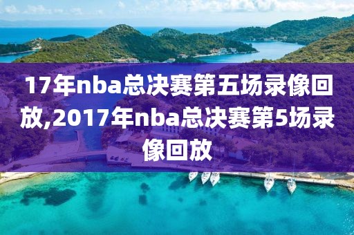 17年nba总决赛第五场录像回放,2017年nba总决赛第5场录像回放