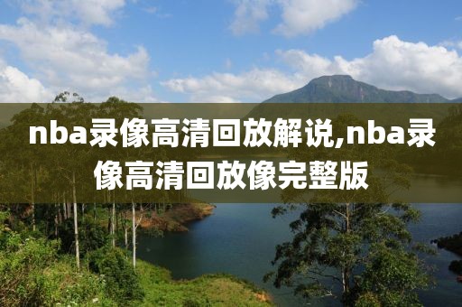 nba录像高清回放解说,nba录像高清回放像完整版