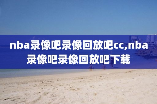 nba录像吧录像回放吧cc,nba录像吧录像回放吧下载