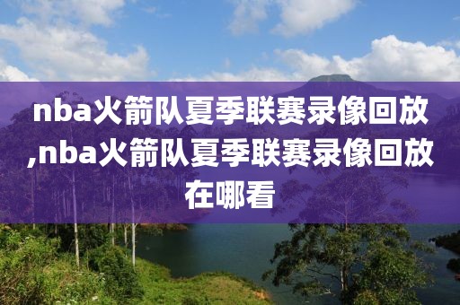 nba火箭队夏季联赛录像回放,nba火箭队夏季联赛录像回放在哪看