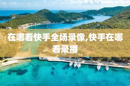 在哪看快手全场录像,快手在哪看录播
