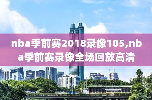 nba季前赛2018录像105,nba季前赛录像全场回放高清