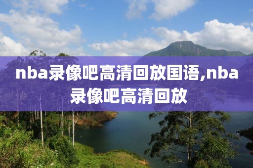 nba录像吧高清回放国语,nba 录像吧高清回放