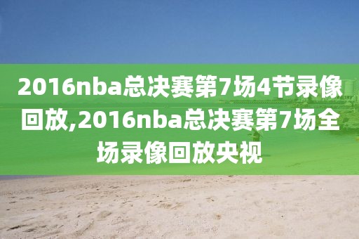 2016nba总决赛第7场4节录像回放,2016nba总决赛第7场全场录像回放央视
