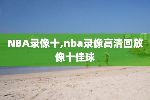 NBA录像十,nba录像高清回放像十佳球
