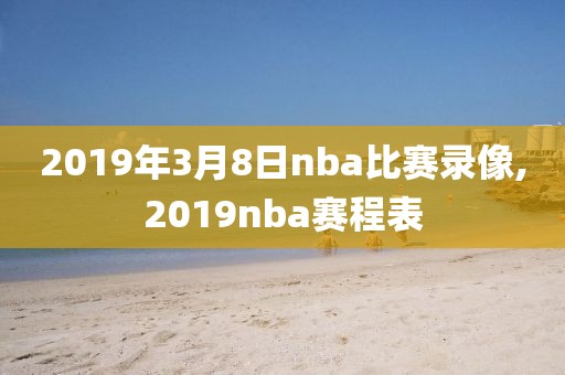 2019年3月8日nba比赛录像,2019nba赛程表