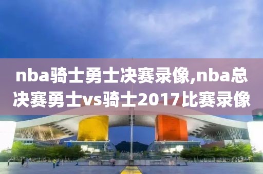 nba骑士勇士决赛录像,nba总决赛勇士vs骑士2017比赛录像