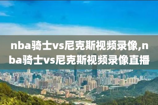 nba骑士vs尼克斯视频录像,nba骑士vs尼克斯视频录像直播