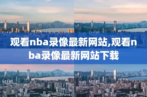 观看nba录像最新网站,观看nba录像最新网站下载