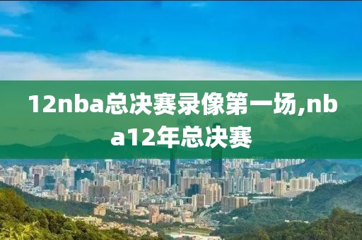 12nba总决赛录像第一场,nba12年总决赛