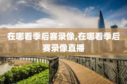 在哪看季后赛录像,在哪看季后赛录像直播