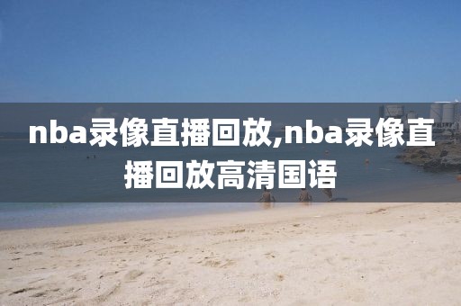 nba录像直播回放,nba录像直播回放高清国语