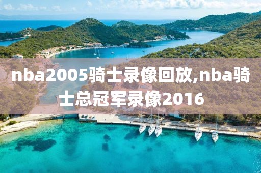 nba2005骑士录像回放,nba骑士总冠军录像2016