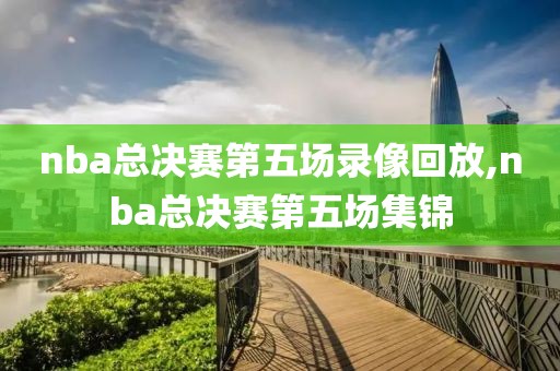 nba总决赛第五场录像回放,nba总决赛第五场集锦