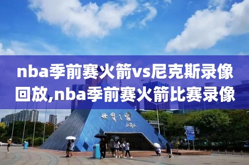 nba季前赛火箭vs尼克斯录像回放,nba季前赛火箭比赛录像