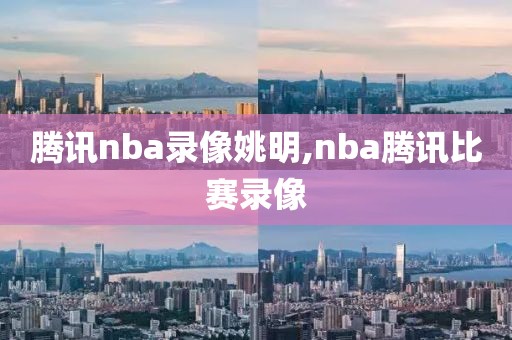 腾讯nba录像姚明,nba腾讯比赛录像