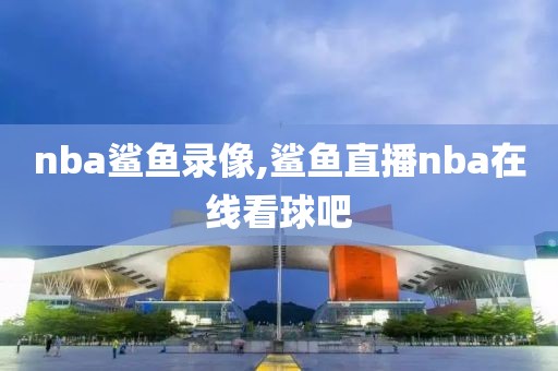 nba鲨鱼录像,鲨鱼直播nba在线看球吧