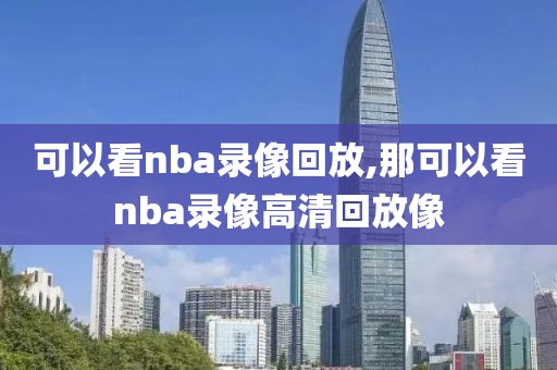 可以看nba录像回放,那可以看nba录像高清回放像