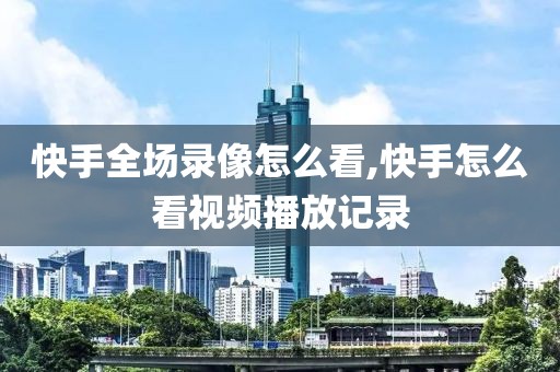 快手全场录像怎么看,快手怎么看视频播放记录