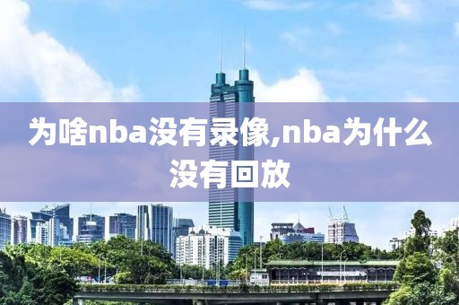 为啥nba没有录像,nba为什么没有回放