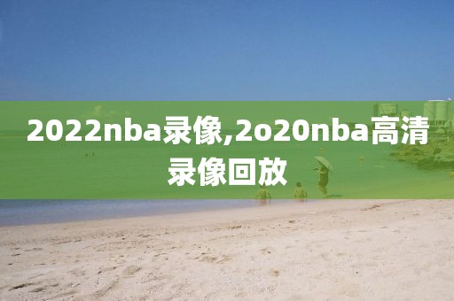 2022nba录像,2o20nba高清录像回放
