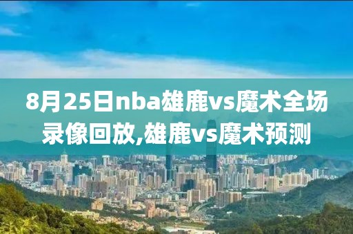 8月25日nba雄鹿vs魔术全场录像回放,雄鹿vs魔术预测