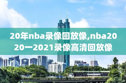 20年nba录像回放像,nba2020一2021录像高清回放像