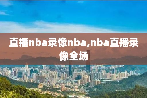 直播nba录像nba,nba直播录像全场
