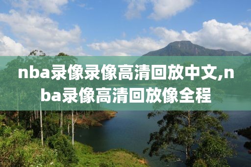 nba录像录像高清回放中文,nba录像高清回放像全程