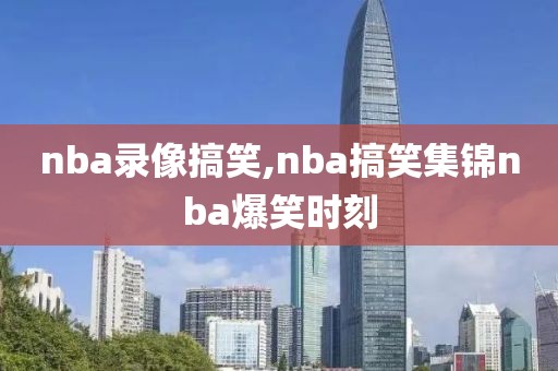 nba录像搞笑,nba搞笑集锦nba爆笑时刻