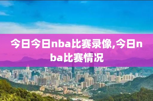 今日今日nba比赛录像,今日nba比赛情况