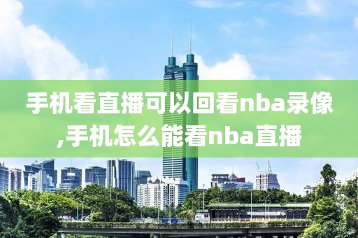 手机看直播可以回看nba录像,手机怎么能看nba直播