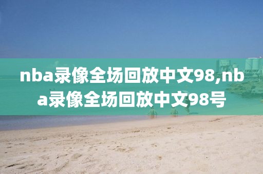 nba录像全场回放中文98,nba录像全场回放中文98号