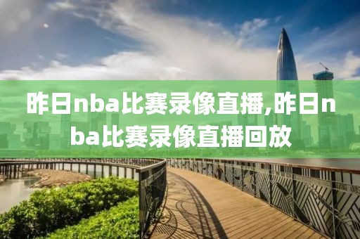 昨日nba比赛录像直播,昨日nba比赛录像直播回放