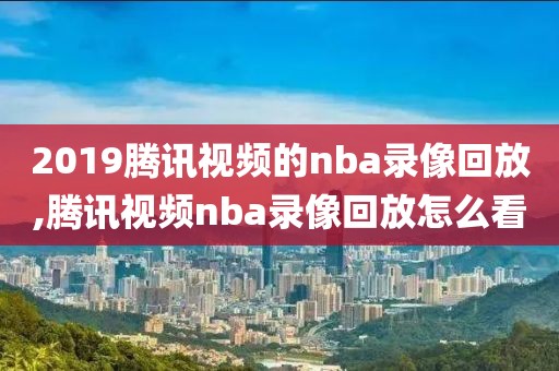 2019腾讯视频的nba录像回放,腾讯视频nba录像回放怎么看