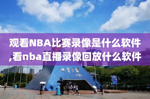观看NBA比赛录像是什么软件,看nba直播录像回放什么软件